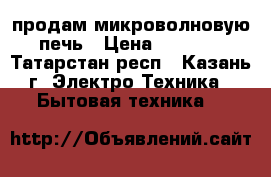 продам микроволновую печь › Цена ­ 2 000 - Татарстан респ., Казань г. Электро-Техника » Бытовая техника   